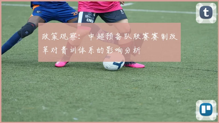 政策观察：中超预备队联赛赛制改革对青训体系的影响分析