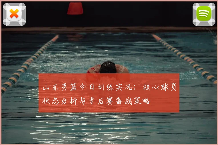 山东男篮今日训练实况：核心球员状态分析与季后赛备战策略