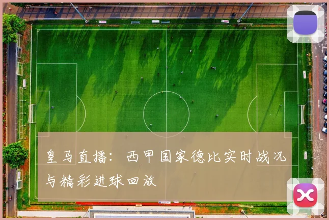 皇马直播：西甲国家德比实时战况与精彩进球回放