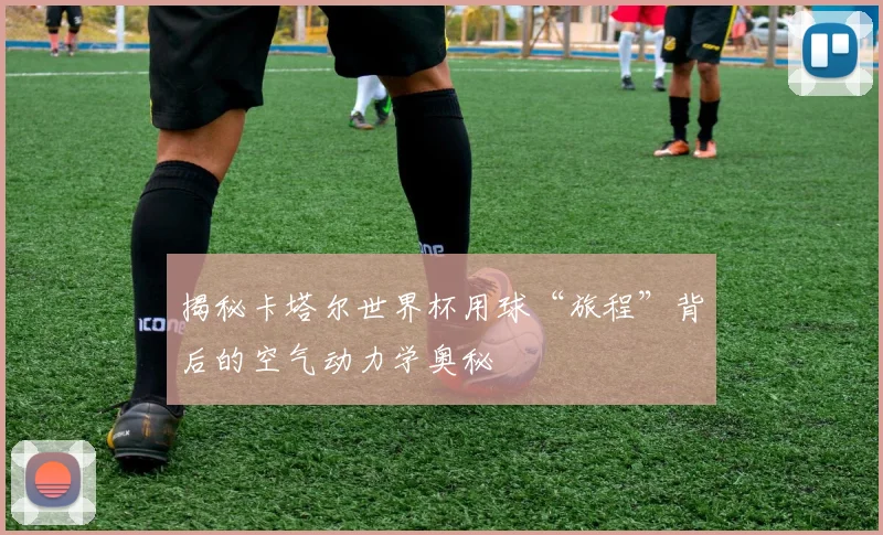 揭秘卡塔尔世界杯用球“旅程”背后的空气动力学奥秘