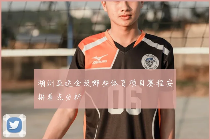 湖州亚运会设哪些体育项目赛程安排看点分析