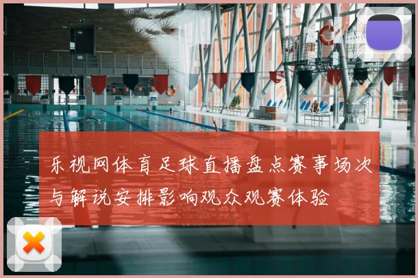 乐视网体育足球直播盘点赛事场次与解说安排影响观众观赛体验