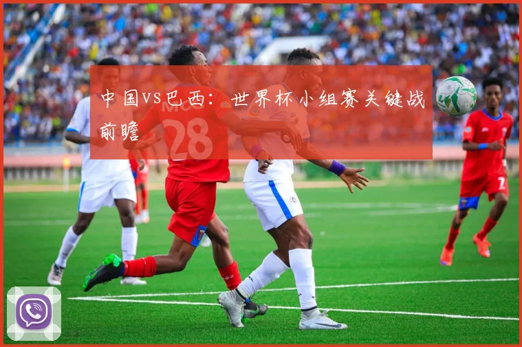 中国vs巴西:世界杯小组赛关键战前瞻