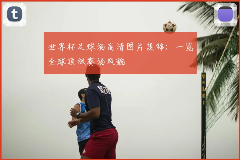 世界杯足球场高清图片集锦：一览全球顶级赛场风貌