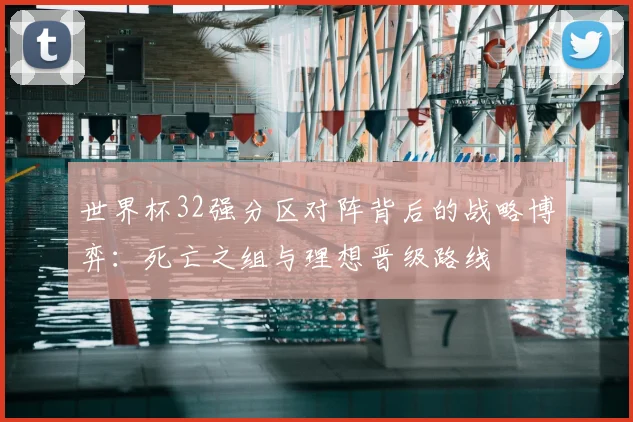 世界杯32强分区对阵背后的战略博弈:死亡之组与理想晋级路线