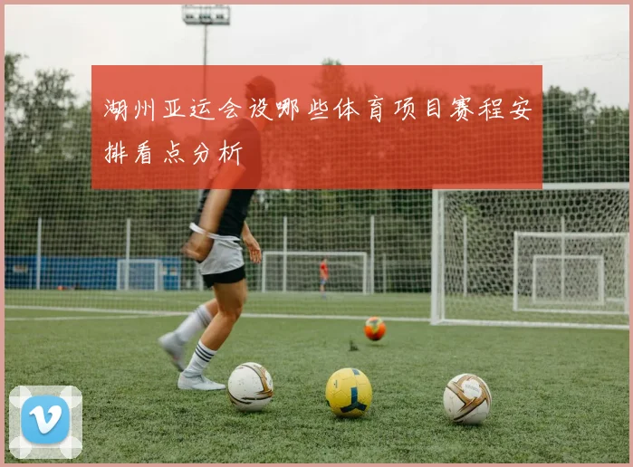 湖州亚运会设哪些体育项目赛程安排看点分析