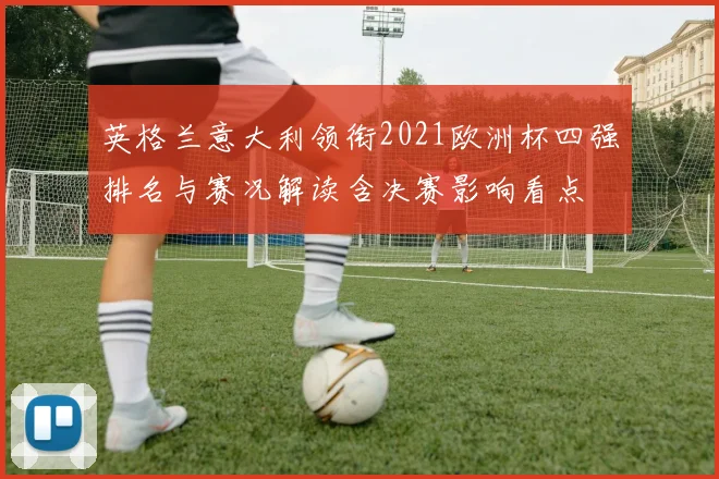 英格兰意大利领衔2021欧洲杯四强排名与赛况解读含决赛影响看点