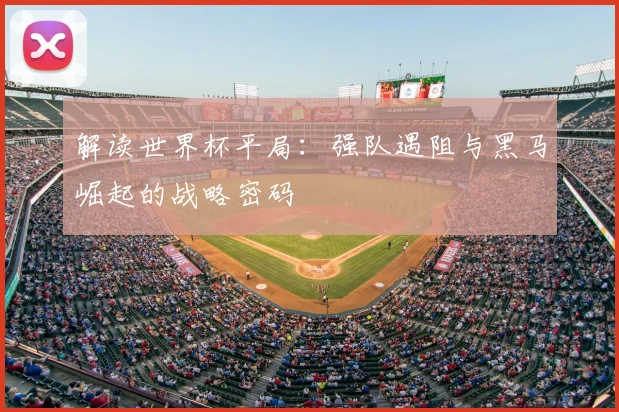解读世界杯平局：强队遇阻与黑马崛起的战略密码