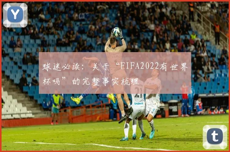 球迷必读：关于“FIFA2022有世界杯吗”的完整事实梳理