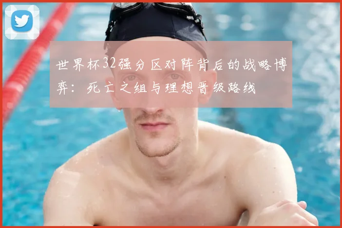 世界杯32强分区对阵背后的战略博弈:死亡之组与理想晋级路线