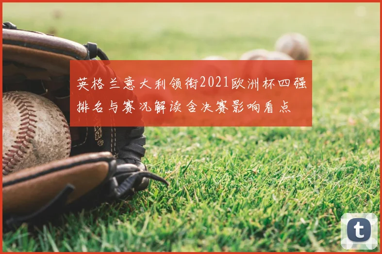 英格兰意大利领衔2021欧洲杯四强排名与赛况解读含决赛影响看点