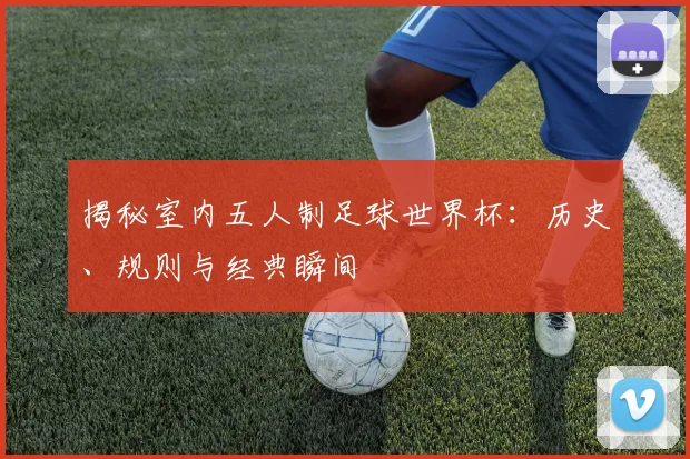 揭秘室内五人制足球世界杯：历史、规则与经典瞬间