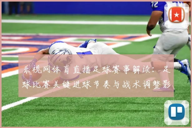 乐视网体育直播足球赛事解读：足球比赛关键进球节奏与战术调整影响
