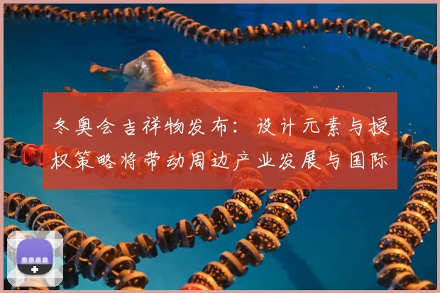 冬奥会吉祥物发布：设计元素与授权策略将带动周边产业发展与国际传播
