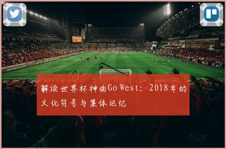 解读世界杯神曲Go West：2018年的文化符号与集体记忆