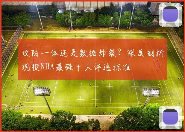 攻防一体还是数据炸裂？深度剖析现役NBA最强十人评选标准