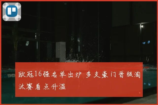 欧冠16强名单出炉 多支豪门晋级淘汰赛看点升温