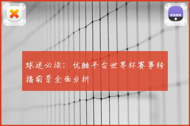 球迷必读：优酷平台世界杯赛事转播前景全面分析