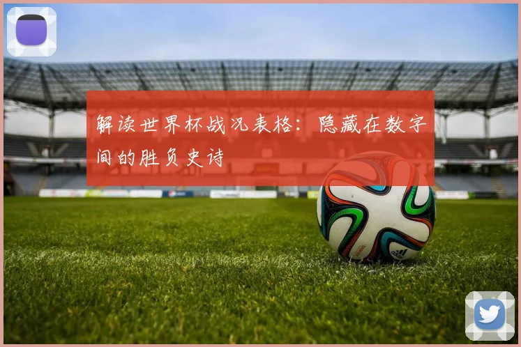 解读世界杯战况表格：隐藏在数字间的胜负史诗