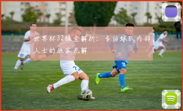 世界杯32强全解析:专访球队内部人士的独家见解