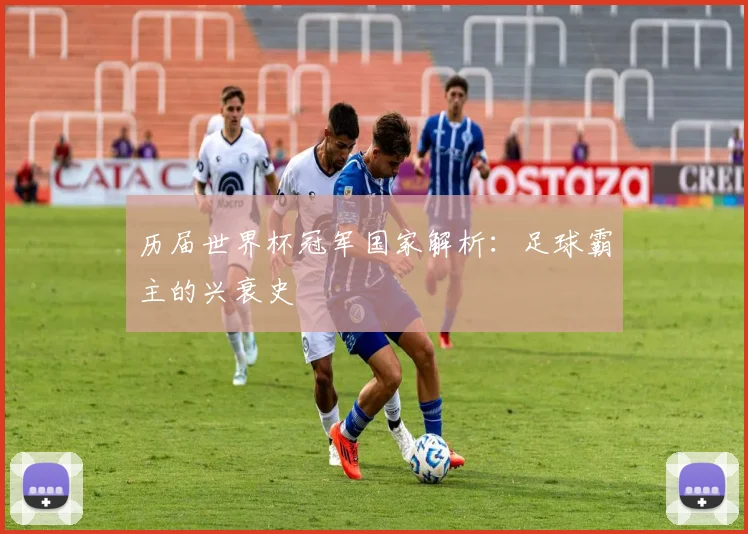历届世界杯冠军国家解析：足球霸主的兴衰史