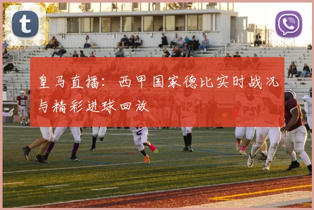 皇马直播：西甲国家德比实时战况与精彩进球回放