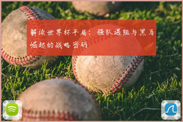 解读世界杯平局：强队遇阻与黑马崛起的战略密码