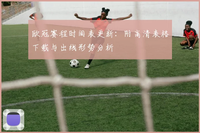 欧冠赛程时间表更新：附高清表格下载与出线形势分析