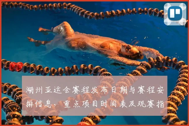 湖州亚运会赛程发布日期与赛程安排信息，重点项目时间表及观赛指南影响分析