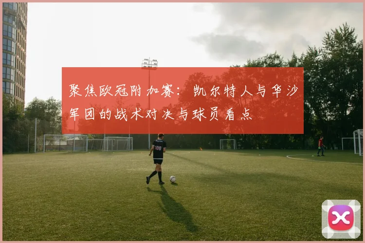 聚焦欧冠附加赛：凯尔特人与华沙军团的战术对决与球员看点