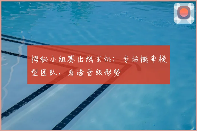 揭秘小组赛出线玄机：专访概率模型团队，看透晋级形势