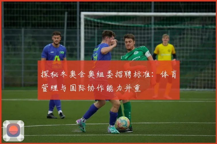 探秘冬奥会奥组委招聘标准：体育管理与国际协作能力并重