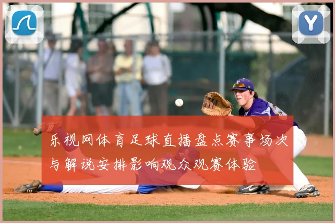 乐视网体育足球直播盘点赛事场次与解说安排影响观众观赛体验