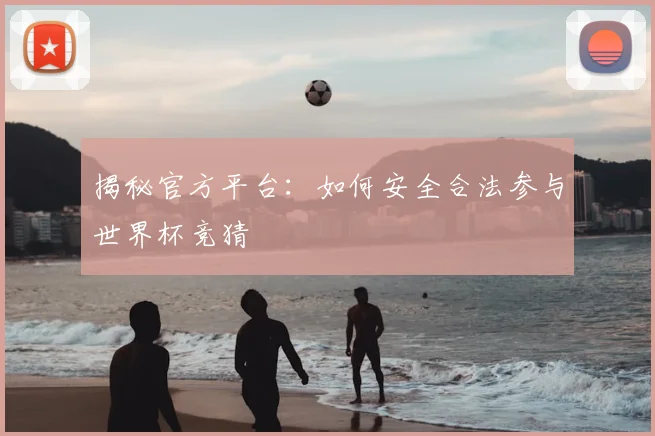 揭秘官方平台：如何安全合法参与世界杯竞猜