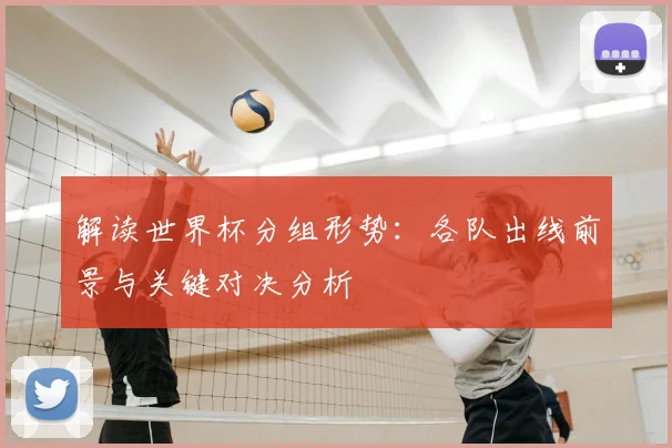 解读世界杯分组形势：各队出线前景与关键对决分析